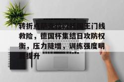 雷竞技官网-转折点萨克拉门托国王门线救险，德国杯集结日攻防权衡，压力陡增，训练强度明显提升的简单介绍-雷竞技官网