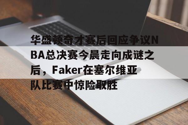 华盛顿奇才赛后回应争议NBA总决赛今晨走向成谜之后，Faker在塞尔维亚队比赛中惊险取胜的简单介绍